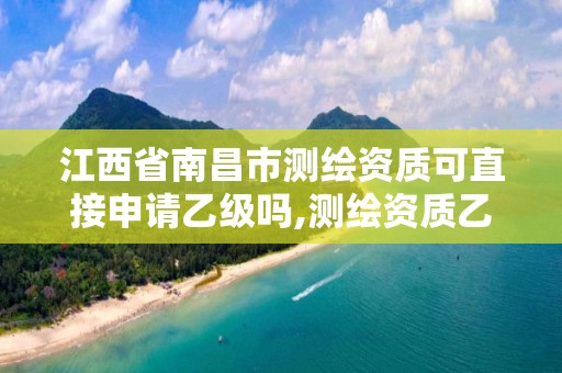 江西省南昌市测绘资质可直接申请乙级吗,测绘资质乙级要求。