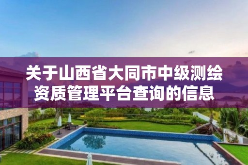 关于山西省大同市中级测绘资质管理平台查询的信息