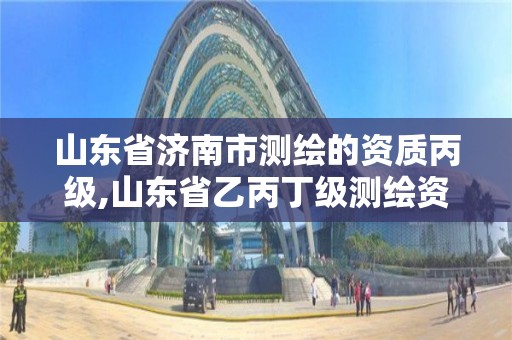 山东省济南市测绘的资质丙级,山东省乙丙丁级测绘资质专业标准