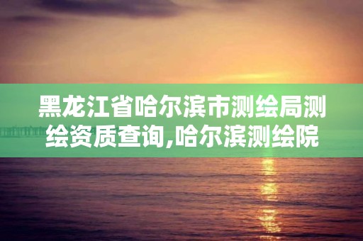 黑龙江省哈尔滨市测绘局测绘资质查询,哈尔滨测绘院地址