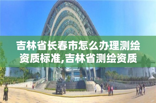 吉林省长春市怎么办理测绘资质标准,吉林省测绘资质管理平台