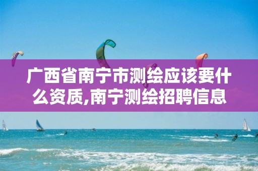 广西省南宁市测绘应该要什么资质,南宁测绘招聘信息