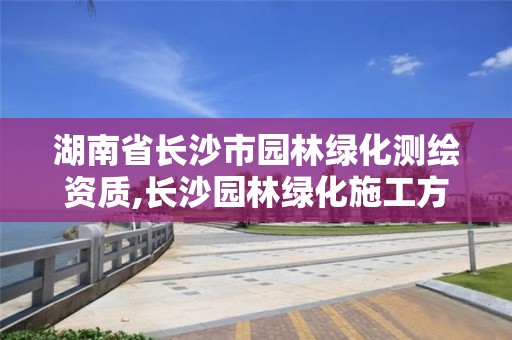 湖南省长沙市园林绿化测绘资质,长沙园林绿化施工方案