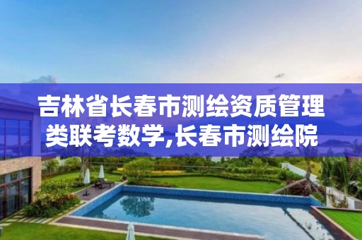 吉林省长春市测绘资质管理类联考数学,长春市测绘院官网。