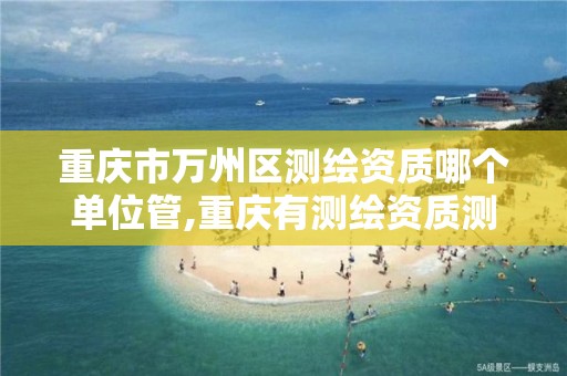 重庆市万州区测绘资质哪个单位管,重庆有测绘资质测绘公司大全