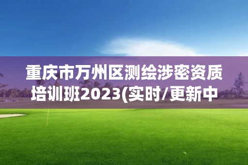 重庆市万州区测绘涉密资质培训班2023(实时/更新中)