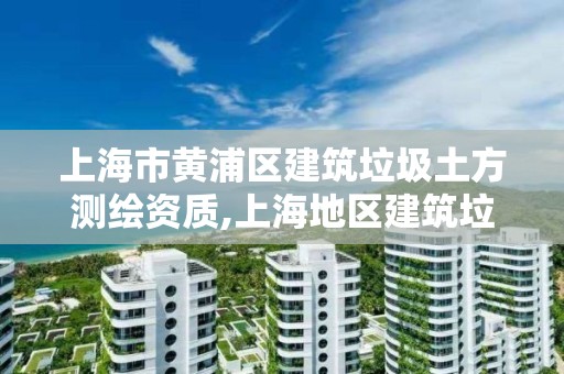 上海市黄浦区建筑垃圾土方测绘资质,上海地区建筑垃圾清运