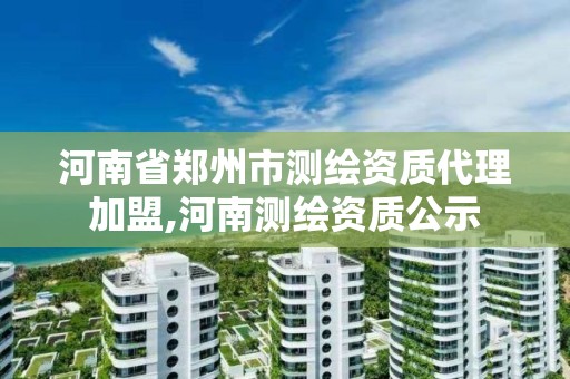 河南省郑州市测绘资质代理加盟,河南测绘资质公示