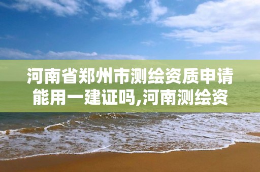 河南省郑州市测绘资质申请能用一建证吗,河南测绘资质办理。