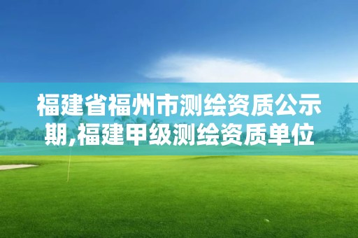 福建省福州市测绘资质公示期,福建甲级测绘资质单位