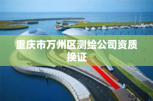 重庆市万州区测绘公司资质换证