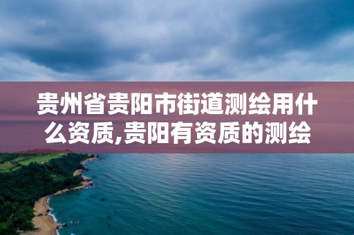 贵州省贵阳市街道测绘用什么资质,贵阳有资质的测绘公司