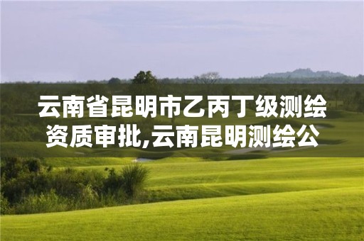 云南省昆明市乙丙丁级测绘资质审批,云南昆明测绘公司