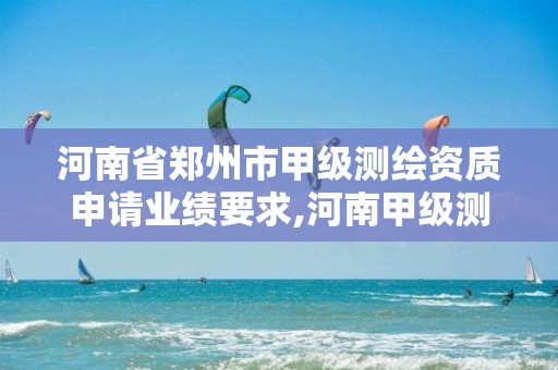 河南省郑州市甲级测绘资质申请业绩要求,河南甲级测绘单位