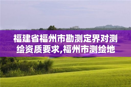 福建省福州市勘测定界对测绘资质要求,福州市测绘地理信息局。