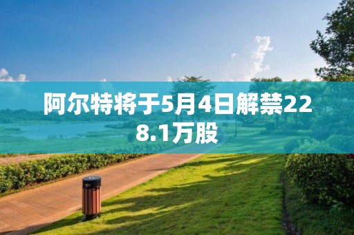 阿尔特将于5月4日解禁228.1万股