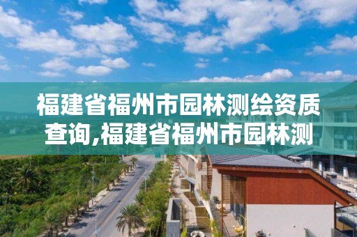 福建省福州市园林测绘资质查询,福建省福州市园林测绘资质查询网。