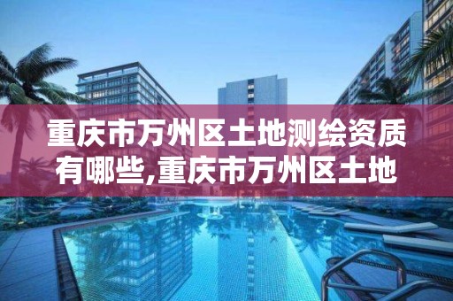 重庆市万州区土地测绘资质有哪些,重庆市万州区土地测绘资质有哪些单位