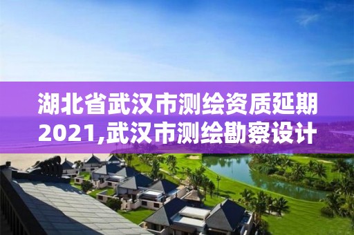 湖北省武汉市测绘资质延期2021,武汉市测绘勘察设计甲级资质公司