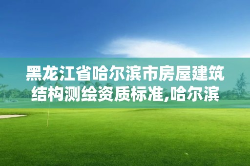 黑龙江省哈尔滨市房屋建筑结构测绘资质标准,哈尔滨房屋测绘公司电话。