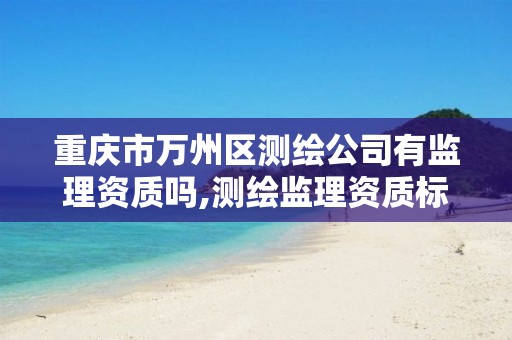 重庆市万州区测绘公司有监理资质吗,测绘监理资质标准。