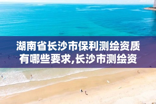 湖南省长沙市保利测绘资质有哪些要求,长沙市测绘资质单位名单