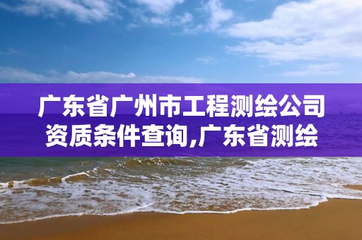 广东省广州市工程测绘公司资质条件查询,广东省测绘资质单位名单。