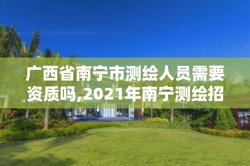 广西省南宁市测绘人员需要资质吗,2021年南宁测绘招聘