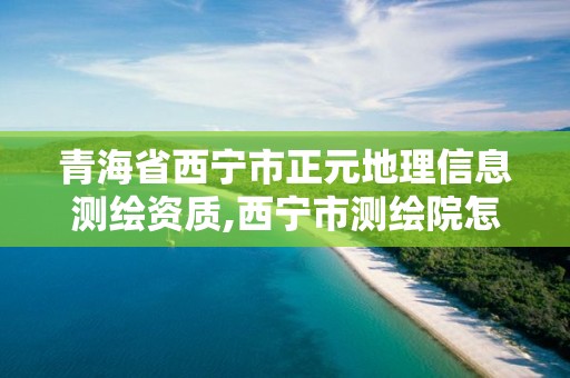 青海省西宁市正元地理信息测绘资质,西宁市测绘院怎么样。