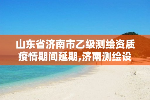 山东省济南市乙级测绘资质疫情期间延期,济南测绘设计院