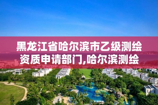 黑龙江省哈尔滨市乙级测绘资质申请部门,哈尔滨测绘有限公司