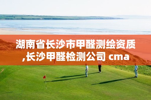 湖南省长沙市甲醛测绘资质,长沙甲醛检测公司 cma