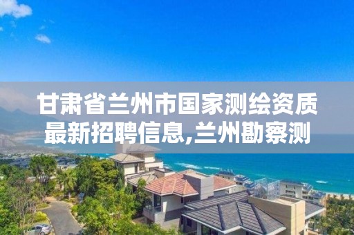 甘肃省兰州市国家测绘资质最新招聘信息,兰州勘察测绘院招聘。