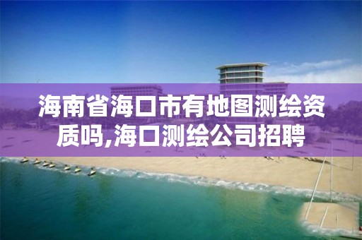 海南省海口市有地图测绘资质吗,海口测绘公司招聘