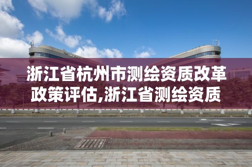 浙江省杭州市测绘资质改革政策评估,浙江省测绘资质延期公告