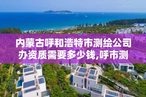 内蒙古呼和浩特市测绘公司办资质需要多少钱,呼市测绘单位。