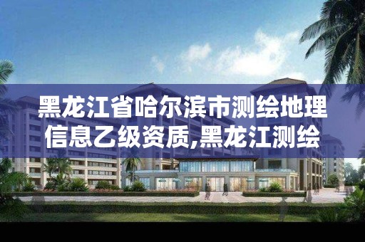 黑龙江省哈尔滨市测绘地理信息乙级资质,黑龙江测绘公司乙级资质