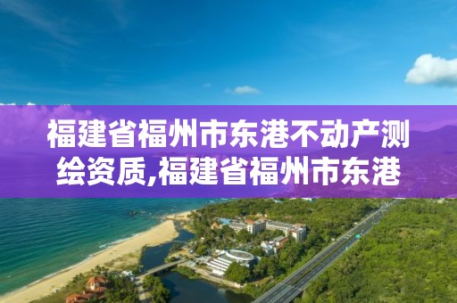 福建省福州市东港不动产测绘资质,福建省福州市东港不动产测绘资质公司。