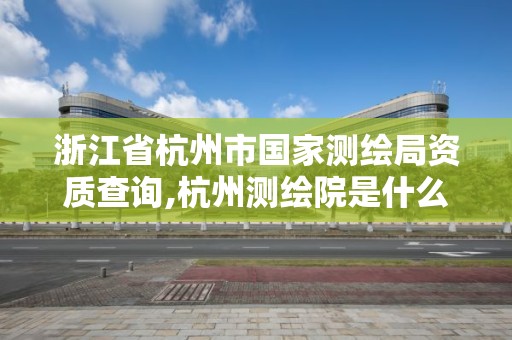 浙江省杭州市国家测绘局资质查询,杭州测绘院是什么单位。