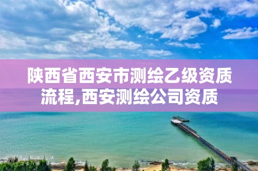 陕西省西安市测绘乙级资质流程,西安测绘公司资质