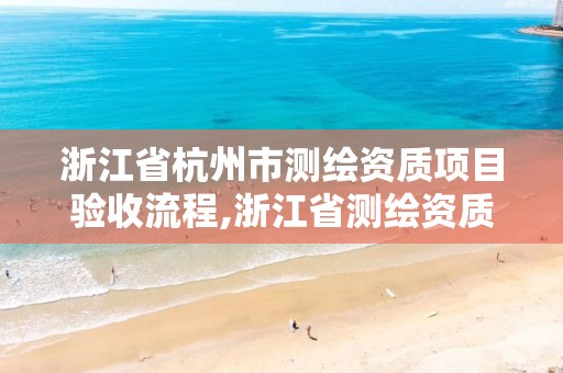 浙江省杭州市测绘资质项目验收流程,浙江省测绘资质标准