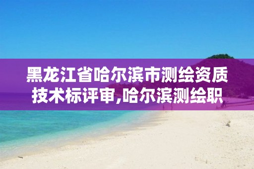 黑龙江省哈尔滨市测绘资质技术标评审,哈尔滨测绘职工中等专业学校