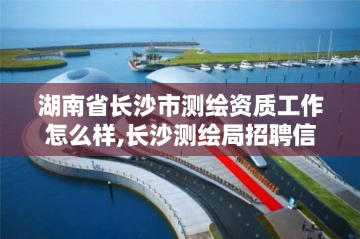 湖南省长沙市测绘资质工作怎么样,长沙测绘局招聘信息