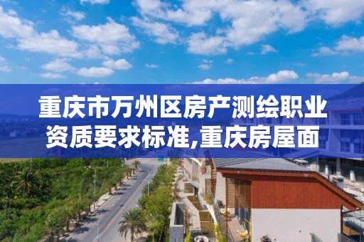 重庆市万州区房产测绘职业资质要求标准,重庆房屋面积测绘公司电话。