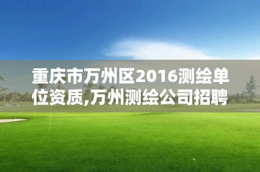 重庆市万州区2016测绘单位资质,万州测绘公司招聘