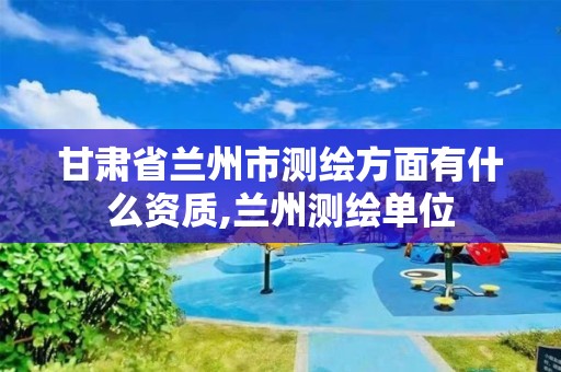 甘肃省兰州市测绘方面有什么资质,兰州测绘单位