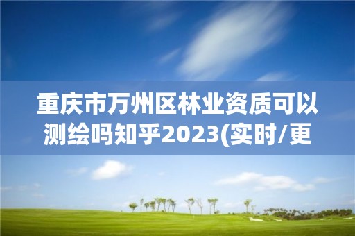 重庆市万州区林业资质可以测绘吗知乎2023(实时/更新中)