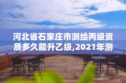 河北省石家庄市测绘丙级资质多久能升乙级,2021年测绘资质丙级申报条件。