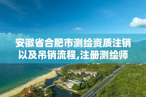 安徽省合肥市测绘资质注销以及吊销流程,注册测绘师取消与资质挂钩后的影响