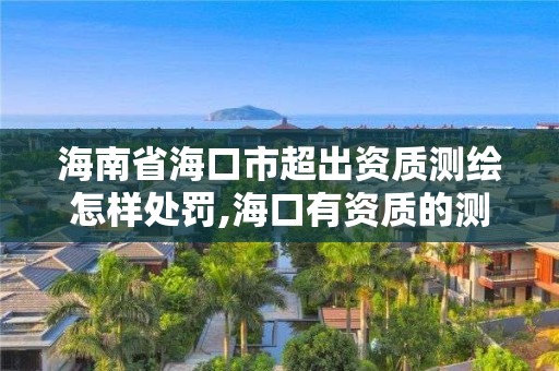 海南省海口市超出资质测绘怎样处罚,海口有资质的测绘公司。